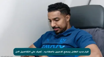 قرار جديد الهلال يسمح للاعبين بالمغادرة.. تعرف على التفاصيل الآن